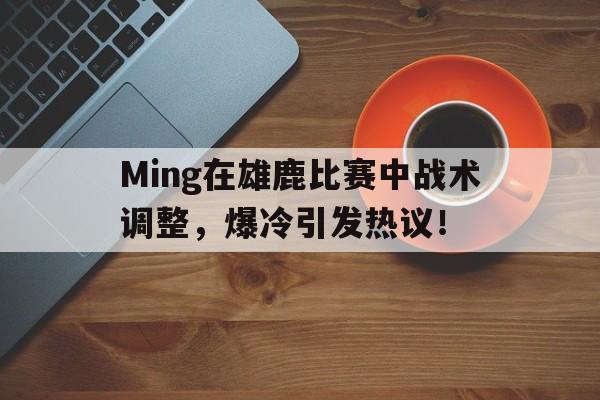 包含Ming在雄鹿比赛中战术调整，爆冷引发热议！的词条